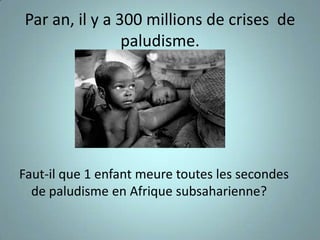 Par an, il y a 300 millions de crises de
                paludisme.




Faut-il que 1 enfant meure toutes les secondes
  de paludisme en Afrique subsaharienne?
 