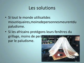 Les solutions
• Si tout le monde utilisaitdes
  moustiquaires,moinsdepersonnesmeurentdu
  paludisme.
• Si les africains protégons leurs fenêtres du
  grillage, moins de personnes seront touchées
  par le paludisme.
 