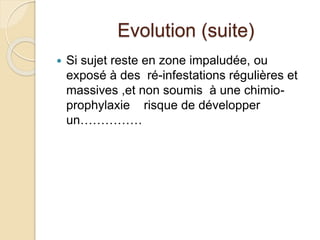 Evolution (suite) 
 Si sujet reste en zone impaludée, ou 
exposé à des ré-infestations régulières et 
massives ,et non soumis à une chimio-prophylaxie 
risque de développer 
un…………… 
 