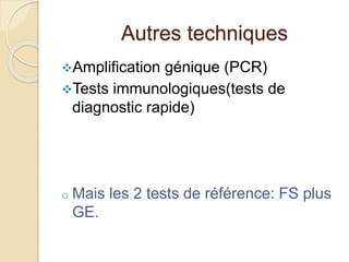 Autres techniques 
Amplification génique (PCR) 
Tests immunologiques(tests de 
diagnostic rapide) 
o Mais les 2 tests de référence: FS plus 
GE. 
 