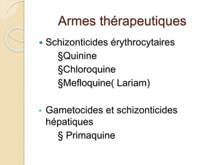 Armes thérapeutiques 
 Schizonticides érythrocytaires 
§Quinine 
§Chloroquine 
§Mefloquine( Lariam) 
• Gametocides et schizonticides 
hépatiques 
§ Primaquine 
 