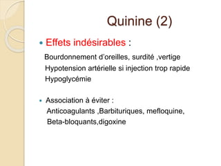 Quinine (2) 
 Effets indésirables : 
Bourdonnement d’oreilles, surdité ,vertige 
Hypotension artérielle si injection trop rapide 
Hypoglycémie 
 Association à éviter : 
Anticoagulants ,Barbituriques, mefloquine, 
Beta-bloquants,digoxine 
 