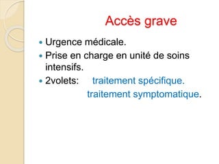 Accès grave 
 Urgence médicale. 
 Prise en charge en unité de soins 
intensifs. 
 2volets: traitement spécifique. 
traitement symptomatique. 
 
