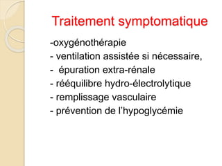 Traitement symptomatique 
-oxygénothérapie 
- ventilation assistée si nécessaire, 
- épuration extra-rénale 
- rééquilibre hydro-électrolytique 
- remplissage vasculaire 
- prévention de l’hypoglycémie 
 