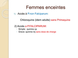 Femmes enceintes 
1) Accès à P.non Falciparum: 
Chloroquine (idem adulte) sans Primaquine 
2) Accés a P.FALCIPARUM: 
◦ Simple : quinine cp 
◦ Grave: quinine inj sans dose de charge 
 
