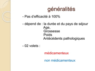 généralités 
- Pas d’efficacité à 100% 
- dépend de : la durée et du pays de séjour 
Age, 
Grossesse 
Poids 
Antécédents pathologiques 
- 02 volets : 
médicamenteux 
non médicamenteux 
 