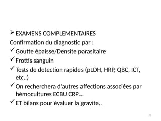 23
EXAMENS COMPLEMENTAIRES
Confirmation du diagnostic par :
Goutte épaisse/Densite parasitaire
Frottis sanguin
Tests de detection rapides (pLDH, HRP, QBC, ICT,
etc..)
On recherchera d'autres affections associées par
hémocultures ECBU CRP…
ET bilans pour évaluer la gravite..
 