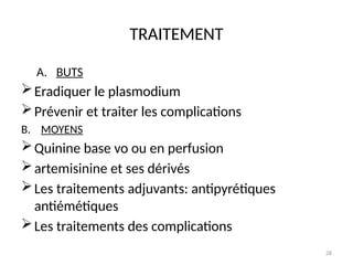 28
TRAITEMENT
A. BUTS
Eradiquer le plasmodium
Prévenir et traiter les complications
B. MOYENS
Quinine base vo ou en perfusion
artemisinine et ses dérivés
Les traitements adjuvants: antipyrétiques
antiémétiques
Les traitements des complications
 