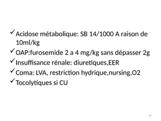 34
Acidose métabolique: SB 14/1000 A raison de
10ml/kg
OAP:furosemide 2 a 4 mg/kg sans dépasser 2g
Insuffisance rénale: diuretiques,EER
Coma: LVA, restriction hydrique,nursing,O2
Tocolytiques si CU
 