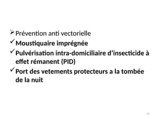 36
Prévention anti vectorielle
Moustiquaire imprégnée
Pulvérisation intra-domiciliaire d’insecticide à
effet rémanent (PID)
Port des vetements protecteurs a la tombée
de la nuit
 