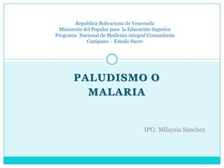 Republica Bolivariana de VenezuelaMinisterio del Popular para  la Educación SuperiorPrograma  Nacional de Medicina integral ComunitariaCarúpano  - Estado Sucre Paludismo o  Malaria IPG: Milaysis Sánchez 