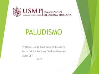 PALUDISMO
Profesor: Jorge Raúl Carreño Escudero
Autor: Víctor Anthony Córdova Nonones
Aula: 08T
2015
 
