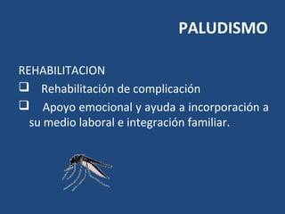 PALUDISMO
REHABILITACION
 Rehabilitación de complicación
 Apoyo emocional y ayuda a incorporación a
su medio laboral e integración familiar.
 