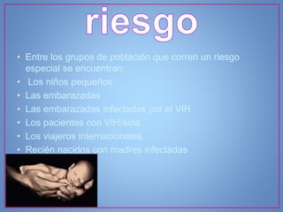 • Entre los grupos de población que corren un riesgo
especial se encuentran:
• Los niños pequeños
• Las embarazadas
• Las embarazadas infectadas por el VIH
• Los pacientes con VIH/sida.
• Los viajeros internacionales.
• Recién nacidos con madres infectadas
 