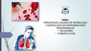 TEMA:
PRINCIPALES CAUSAS DE MORBILIDAD
Y MORTALIDAD EN ENFERMEDADES
TRANSMISIBLES
• PALUDISMO
• TUBERCULOSIS
 
