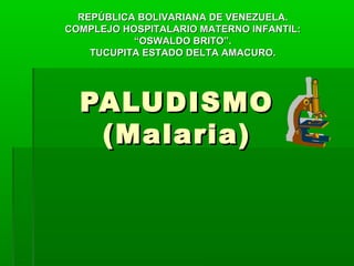 PALUDISMOPALUDISMO
(Malaria)(Malaria)
REPÚBLICA BOLIVARIANA DE VENEZUELA.REPÚBLICA BOLIVARIANA DE VENEZUELA.
COMPLEJO HOSPITALARIO MATERNO INFANTIL:COMPLEJO HOSPITALARIO MATERNO INFANTIL:
“OSWALDO BRITO”.“OSWALDO BRITO”.
TUCUPITA ESTADO DELTA AMACURO.TUCUPITA ESTADO DELTA AMACURO.
 