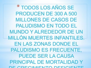 * TODOS LOS AÑOS SE 
PRODUCEN DE 300 A 500 
MILLONES DE CASOS DE 
PALUDISMO EN TODO EL 
MUNDO Y ALREDEDOR DE UN 
MILLÓN MUERTES INFANTILES. 
EN LAS ZONAS DONDE EL 
PALUDISMO ES FRECUENTE, 
PUEDE SER LA CAUSA 
PRINCIPAL DE MORTALIDAD Y 
DE CRECIMIENTO DEFICIENTE 
