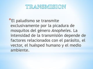 *El paludismo se transmite 
exclusivamente por la picadura de 
mosquitos del género Anopheles. La 
intensidad de la transmisión depende de 
factores relacionados con el parásito, el 
vector, el huésped humano y el medio 
ambiente. 
 