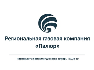 Региональная газовая компания
«Палюр»
Производит и поставляет дисковые затворы PALUR-ZD
 