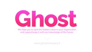 www.ghostcompany.ﬁ
We help you to spot the hidden value in your organization
and supercharge it with our knowledge of the ...