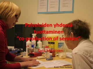 Palveluiden yhdessä tuottaminen”co-production of services” Satu Miettinen Kuva: Elise Heikkilä 