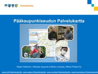 Pääkaupunkiseudun Palvelukartta




                 Mirjam Heikkinen, Helsingin kaupunki & Marko Loukkola, Affecto Finland Oy

www.hel.fi/palvelukartta, www.espoo.fi/palvelukartta, www.vantaa.fi/palvelukartta, www.kauniainen.fi/palvelukartta
 