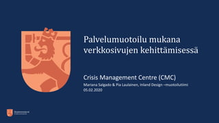 Palvelumuotoilu mukana
verkkosivujen kehitt
ä
misess
ä
Crisis Management Centre (CMC)
Mariana Salgado & Pia Laulainen, Inland Design –muotoilutiimi
05.02.2020
 