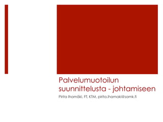 Palvelumuotoilun
suunnittelusta - johtamiseen
Pirita Ihamäki, FT, KTM, pirita.ihamaki@samk.fi
 