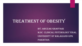 Treatment of obesity
BY; ABUZAR GHAFFARI
M.SC CLINICAL PSYCHOLOGY FINAL
UNIVERSITY OF MALAKAND KPK
PAKISTAN.
 