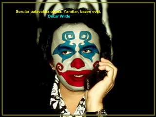 Sorular patavatsız olmaz. Yanıtlar, bazen evet.
                 Oscar Wilde
 