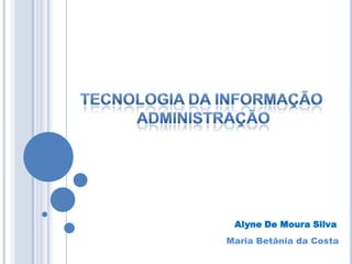 Tecnologia da Informação  Administração Alyne De Moura Silva Maria Betânia da Costa 