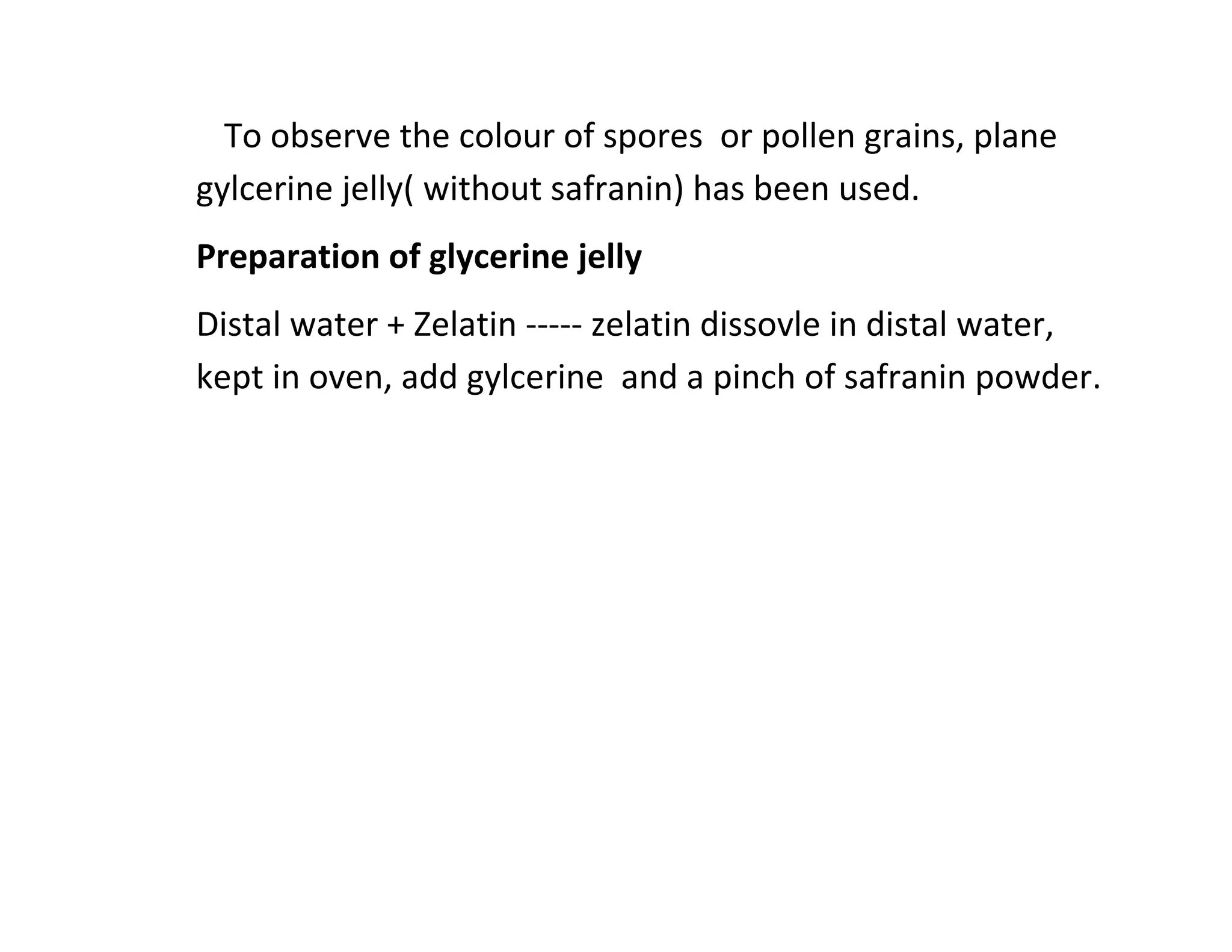 To observe the colour of spores or pollen grains, plane
gylcerine jelly( without safranin) has been used.
Preparation of glycerine jelly
Distal water + Zelatin ----- zelatin dissovle in distal water,
kept in oven, add gylcerine and a pinch of safranin powder.
 