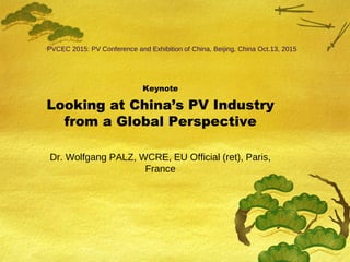 PVCEC 2015: PV Conference and Exhibition of China, Beijing, China Oct.13, 2015
Keynote
Looking at China’s PV Industry
from a Global Perspective
Dr. Wolfgang PALZ, WCRE, EU Official (ret), Paris,
France
 