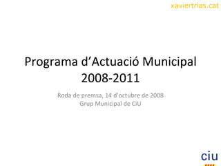 Programa d’Actuació Municipal 2008-2011 Roda de premsa, 14 d’octubre de 2008 Grup Municipal de CiU 