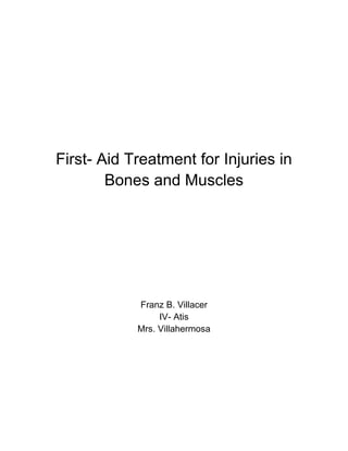 First- Aid Treatment for Injuries in
Bones and Muscles
Franz B. Villacer
IV- Atis
Mrs. Villahermosa
 