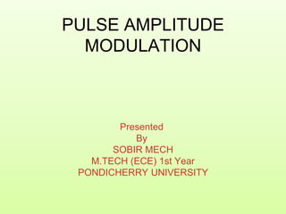 PULSE AMPLITUDE
MODULATION
Presented
By
SOBIR MECH
M.TECH (ECE) 1st Year
PONDICHERRY UNIVERSITY
 