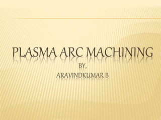 PLASMA ARC MACHINING
BY,
ARAVINDKUMAR B
 