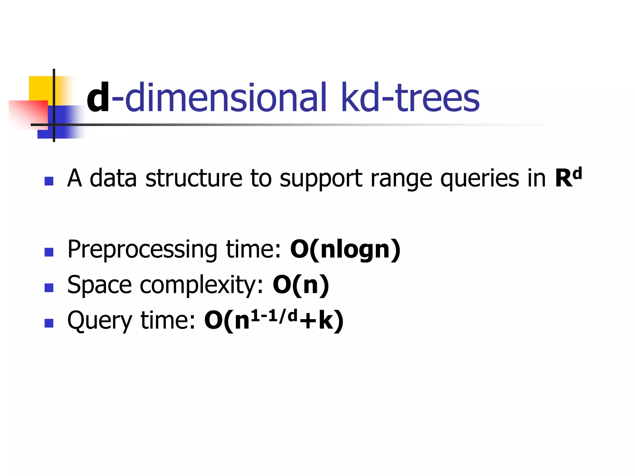 d-dimensional kd-trees
 A data structure to support range queries in Rd
 Preprocessing time: O(nlogn)
 Space complexity: O(n)
 Query time: O(n1-1/d+k)
 