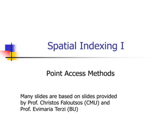 Spatial Indexing I
Point Access Methods
Many slides are based on slides provided
by Prof. Christos Faloutsos (CMU) and
Prof. Evimaria Terzi (BU)
 