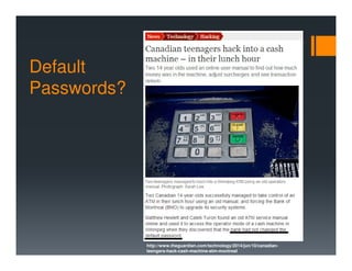 Default
Passwords?
http://www.theguardian.com/technology/2014/jun/10/canadian-
teengers-hack-cash-machine-atm-montreal
 