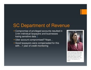 SC Department of Revenue
Compromise of privileged accounts resulted in
3.4m individual taxpayers and businesses
losing sensitive data 1
Uber account compromised? Nope…
Good taxpayers were compensated for this
with…1 year of credit monitoring
 