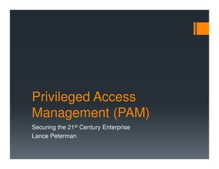 Privileged Access
Management (PAM)
Securing the 21st Century Enterprise
Lance Peterman
 