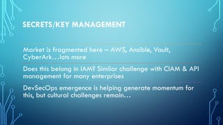 SECRETS/KEY MANAGEMENT
Market is fragmented here – AWS, Ansible, Vault,
CyberArk…lots more
Does this belong in IAM? Simila...