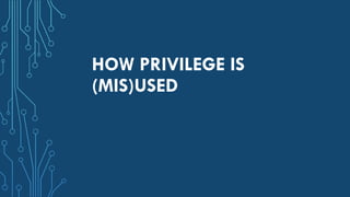 HOW PRIVILEGE IS
(MIS)USED
 