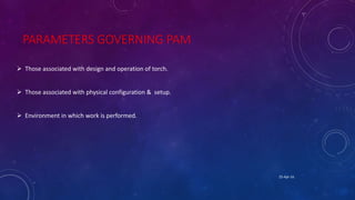 PARAMETERS GOVERNING PAM
 Those associated with design and operation of torch.
 Those associated with physical configuration & setup.
 Environment in which work is performed.
25-Apr-16
 