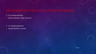 NECESSARY FACTORS FOR CUTTING &SPRAYING
 For cutting operation
• Nozzle diameter is kept minimum
 For spraying operation
• Nozzle diameter is varied
25-Apr-16
 
