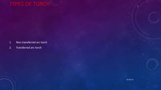 TYPES OF TORCH
1. Non transferred arc torch
2. Transferred arc torch
25-Apr-16
 