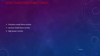 NON TRANSFERRED ARC TORCH
 Turbulent mode flame torches
 Laminar mode flame torches
 High power torches
25-Apr-16
 