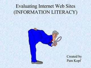 Evaluating Internet Web Sites (INFORMATION LITERACY) Created by Pam Kopf 