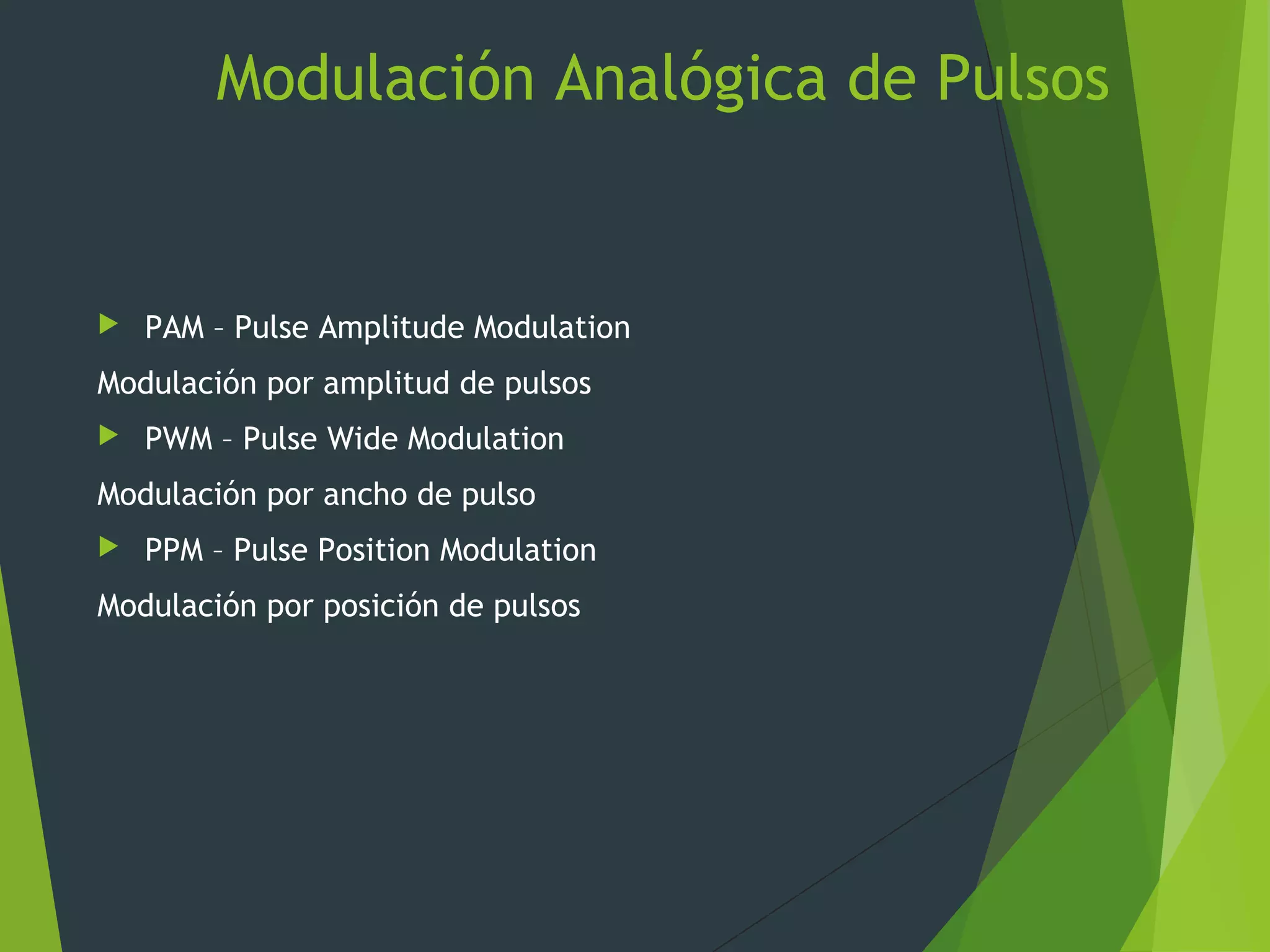 Modulación Analógica de Pulsos
 PAM – Pulse Amplitude Modulation
Modulación por amplitud de pulsos
 PWM – Pulse Wide Modulation
Modulación por ancho de pulso
 PPM – Pulse Position Modulation
Modulación por posición de pulsos
 